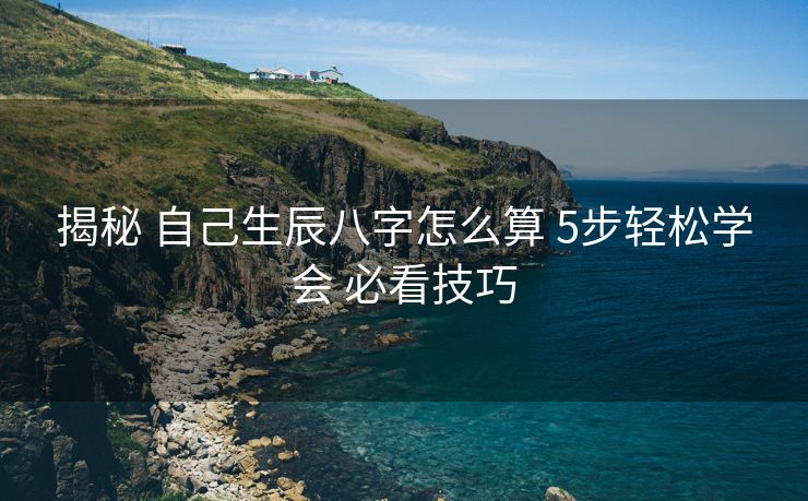 揭秘 自己生辰八字怎么算 5步轻松学会 必看技巧