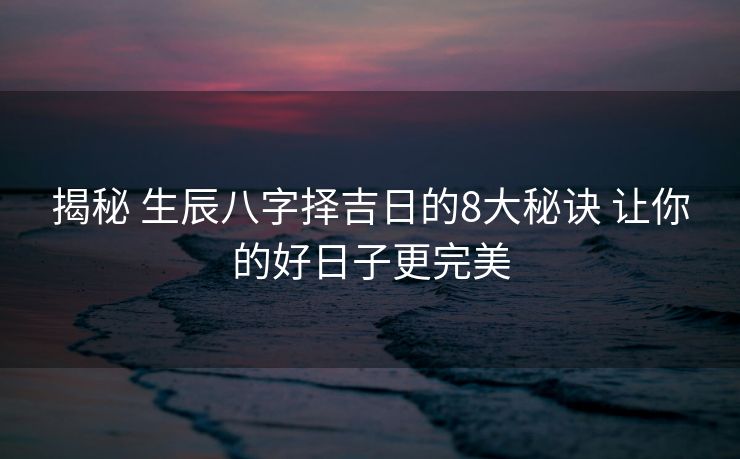 揭秘 生辰八字择吉日的8大秘诀 让你的好日子更完美