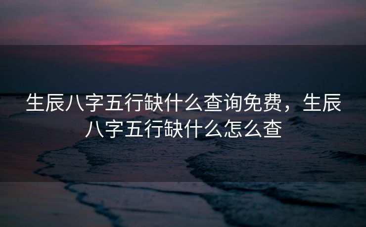生辰八字五行缺什么查询免费，生辰八字五行缺什么怎么查