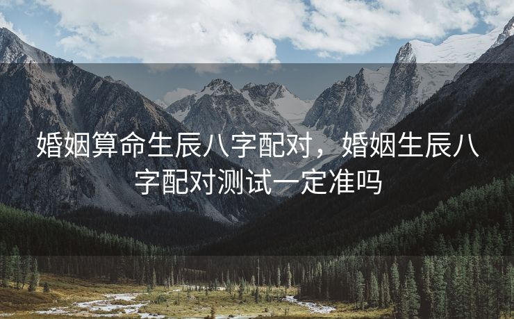 婚姻算命生辰八字配对，婚姻生辰八字配对测试一定准吗