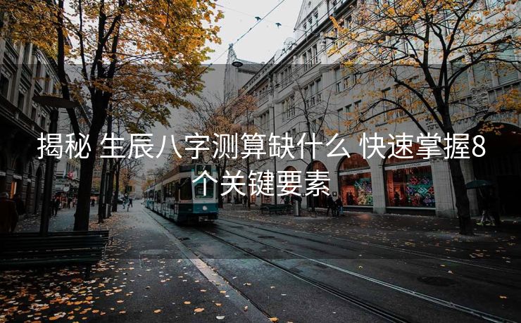 揭秘 生辰八字测算缺什么 快速掌握8个关键要素