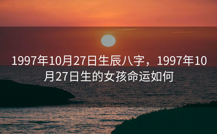 1997年10月27日生辰八字，1997年10月27日生的女孩命运如何