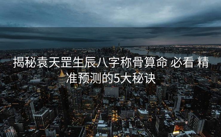 揭秘袁天罡生辰八字称骨算命 必看 精准预测的5大秘诀