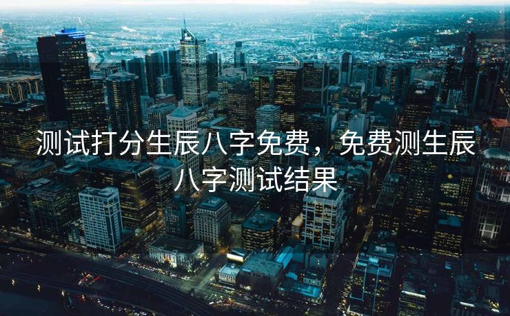 测试打分生辰八字免费，免费测生辰八字测试结果