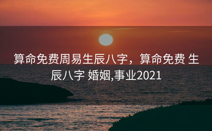 算命免费周易生辰八字，算命免费 生辰八字 婚姻,事业2021