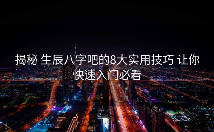 揭秘 生辰八字吧的8大实用技巧 让你快速入门必看