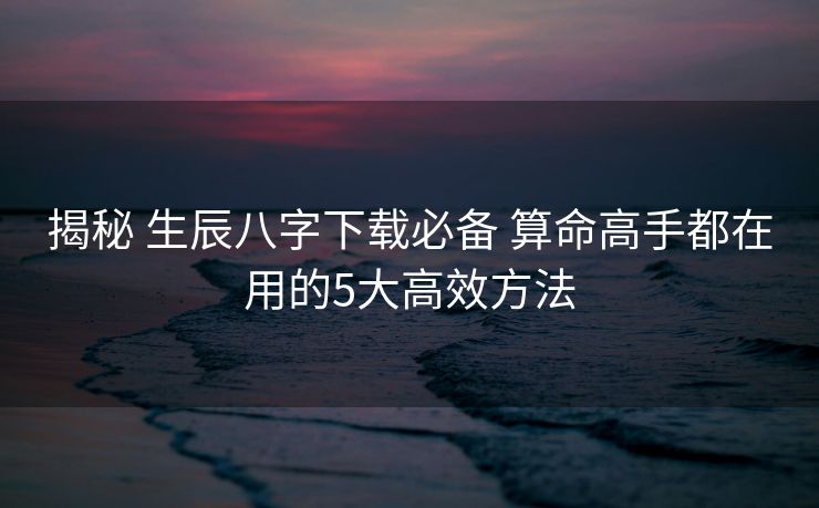 揭秘 生辰八字下载必备 算命高手都在用的5大高效方法