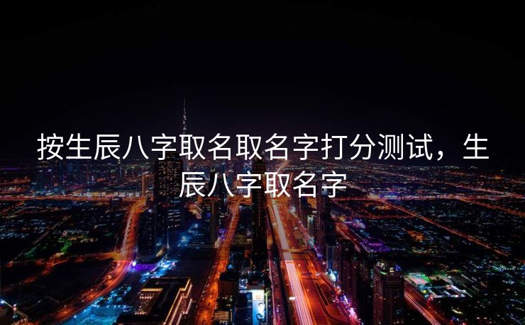 按生辰八字取名取名字打分测试，生辰八字取名字