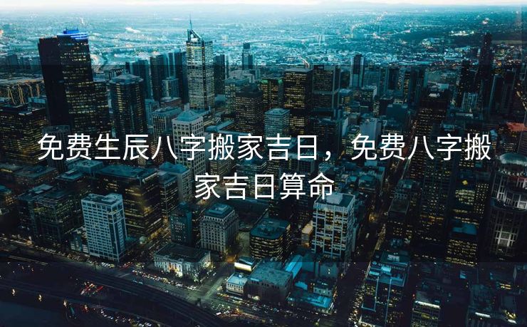 免费生辰八字搬家吉日，免费八字搬家吉日算命