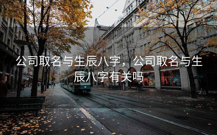 公司取名与生辰八字，公司取名与生辰八字有关吗
