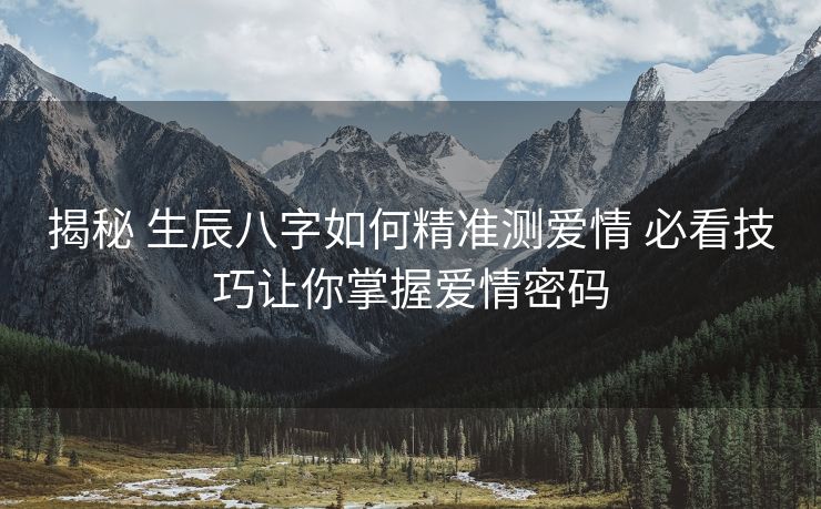 揭秘 生辰八字如何精准测爱情 必看技巧让你掌握爱情密码