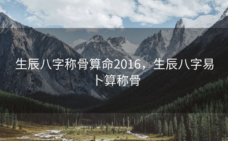 生辰八字称骨算命2016，生辰八字易卜算称骨