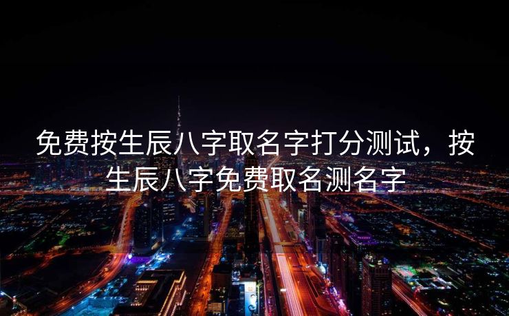 免费按生辰八字取名字打分测试，按生辰八字免费取名测名字