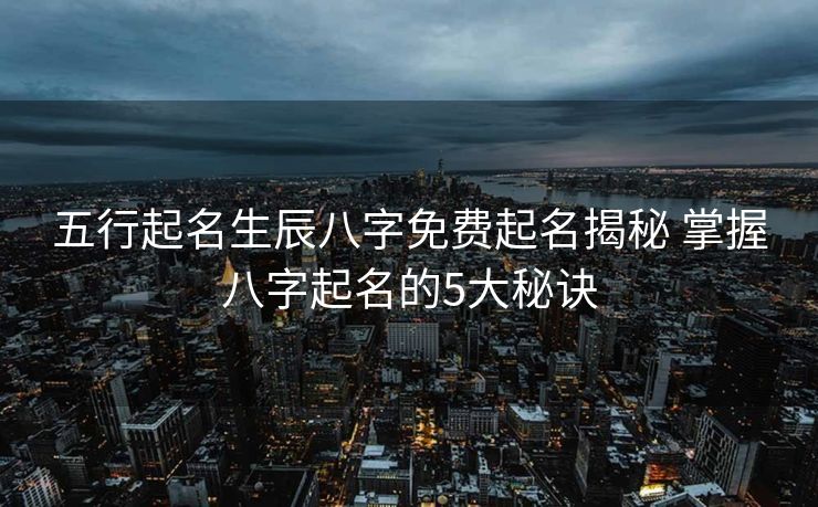 五行起名生辰八字免费起名揭秘 掌握八字起名的5大秘诀