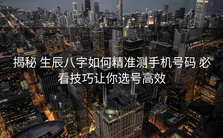 揭秘 生辰八字如何精准测手机号码 必看技巧让你选号高效