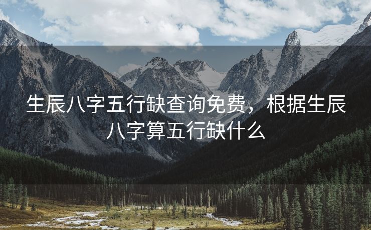 生辰八字五行缺查询免费，根据生辰八字算五行缺什么