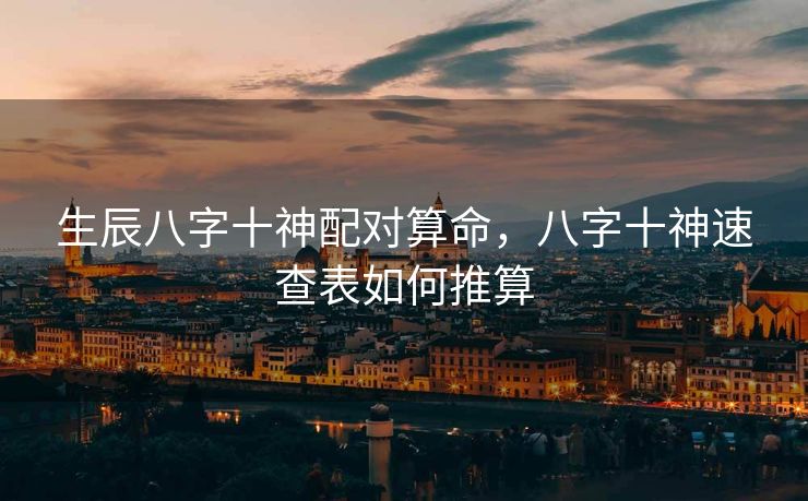 生辰八字十神配对算命，八字十神速查表如何推算