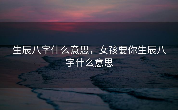 生辰八字什么意思，女孩要你生辰八字什么意思