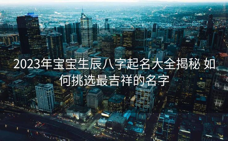 2023年宝宝生辰八字起名大全揭秘 如何挑选最吉祥的名字