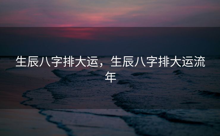 生辰八字排大运，生辰八字排大运流年