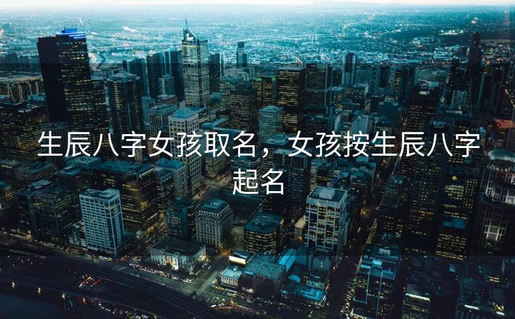 生辰八字女孩取名，女孩按生辰八字起名