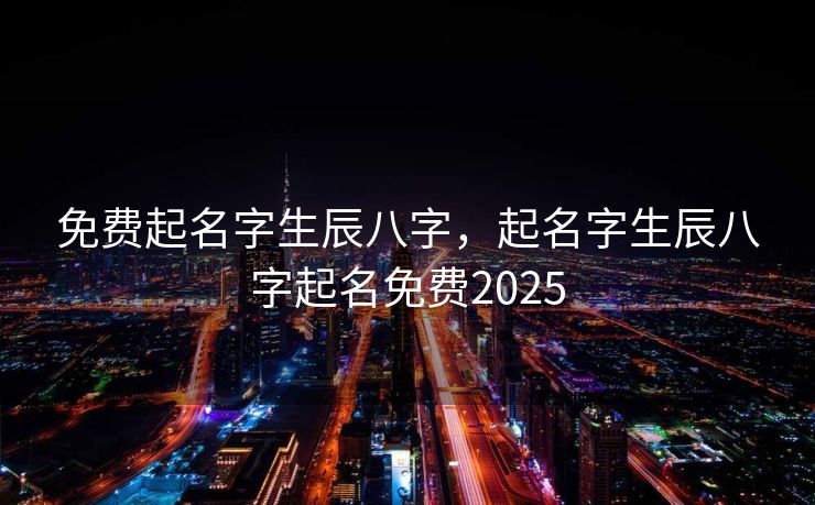 免费起名字生辰八字，起名字生辰八字起名免费2025