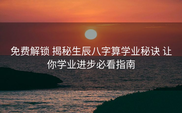 免费解锁 揭秘生辰八字算学业秘诀 让你学业进步必看指南