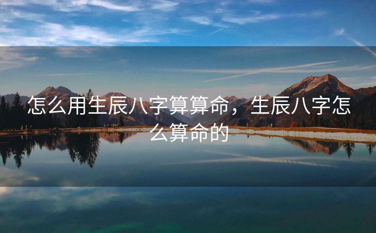 怎么用生辰八字算算命，生辰八字怎么算命的