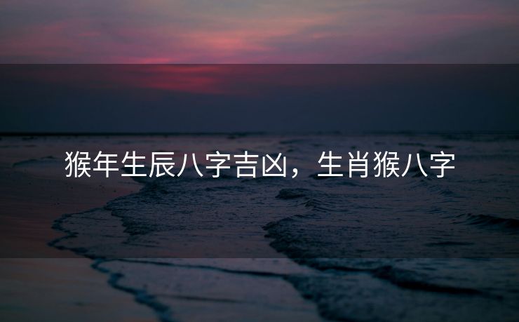 猴年生辰八字吉凶，生肖猴八字