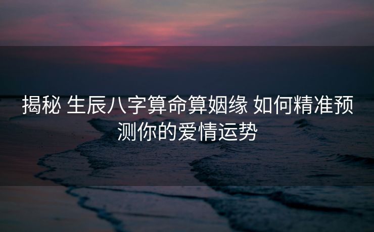 揭秘 生辰八字算命算姻缘 如何精准预测你的爱情运势