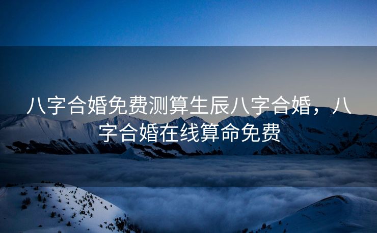 八字合婚免费测算生辰八字合婚，八字合婚在线算命免费