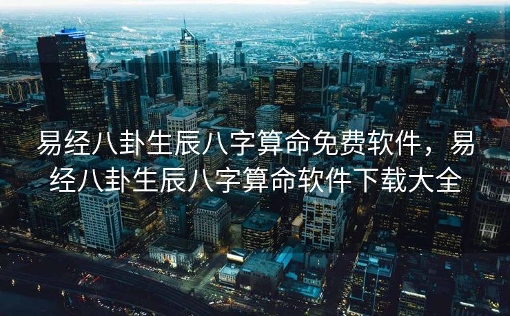 易经八卦生辰八字算命免费软件，易经八卦生辰八字算命软件下载大全