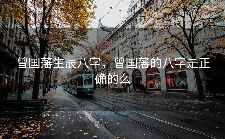 曾国藩生辰八字，曾国藩的八字是正确的么
