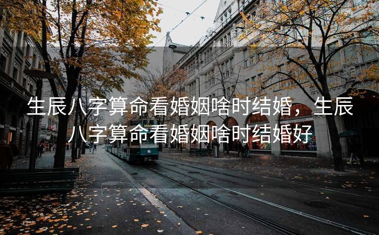 生辰八字算命看婚姻啥时结婚，生辰八字算命看婚姻啥时结婚好
