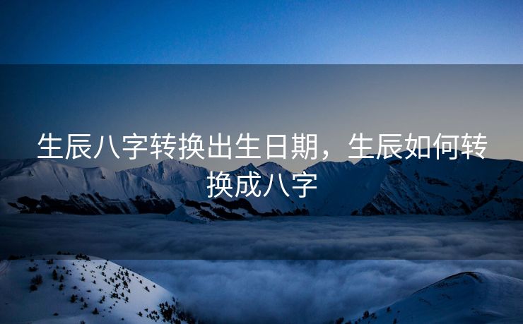 生辰八字转换出生日期，生辰如何转换成八字