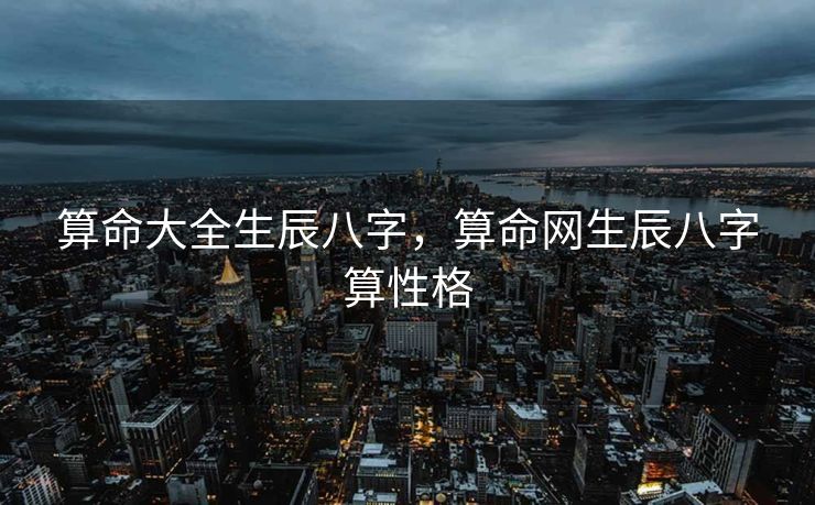 算命大全生辰八字，算命网生辰八字算性格
