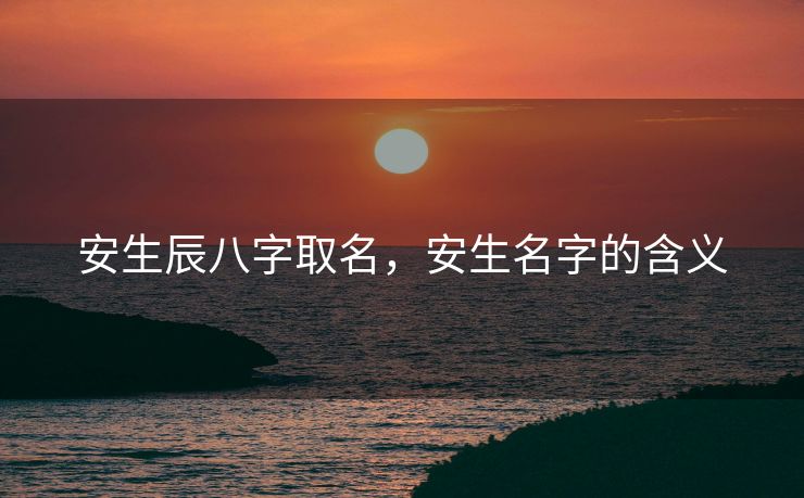 安生辰八字取名，安生名字的含义