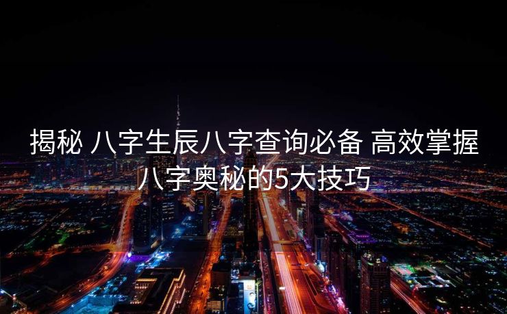 揭秘 八字生辰八字查询必备 高效掌握八字奥秘的5大技巧