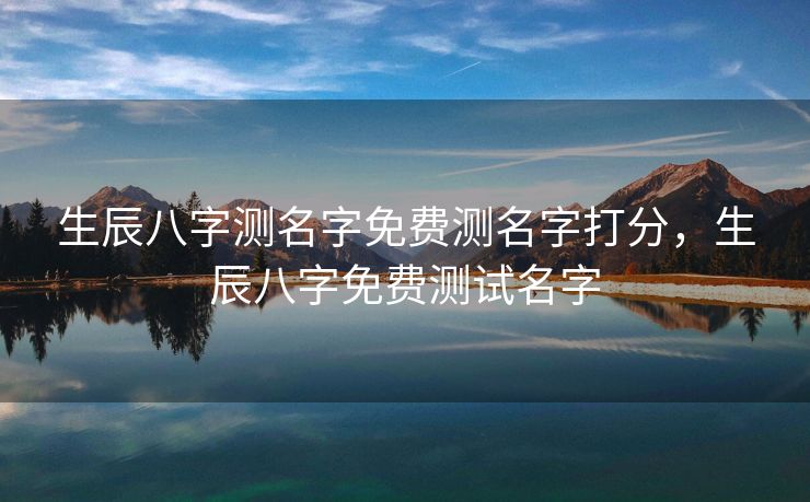 生辰八字测名字免费测名字打分，生辰八字免费测试名字