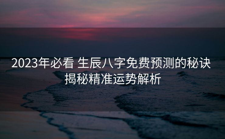 2023年必看 生辰八字免费预测的秘诀 揭秘精准运势解析