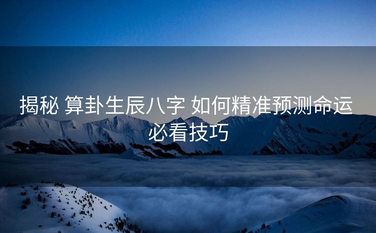 揭秘 算卦生辰八字 如何精准预测命运 必看技巧