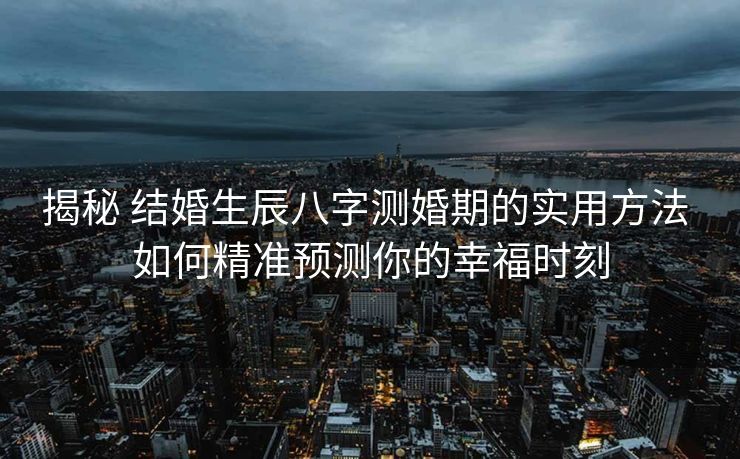 揭秘 结婚生辰八字测婚期的实用方法 如何精准预测你的幸福时刻