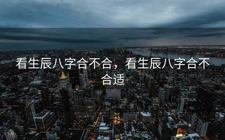 看生辰八字合不合，看生辰八字合不合适