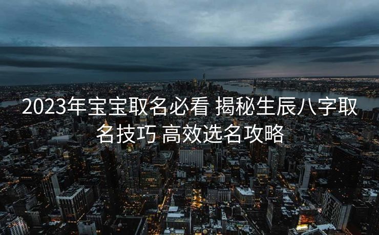 2023年宝宝取名必看 揭秘生辰八字取名技巧 高效选名攻略