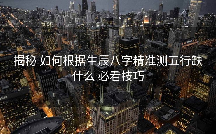 揭秘 如何根据生辰八字精准测五行缺什么 必看技巧