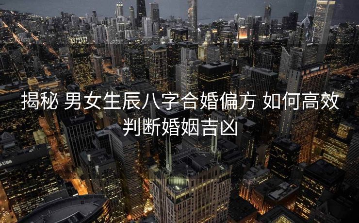 揭秘 男女生辰八字合婚偏方 如何高效判断婚姻吉凶