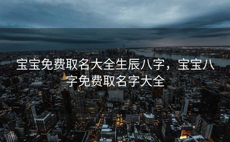 宝宝免费取名大全生辰八字，宝宝八字免费取名字大全