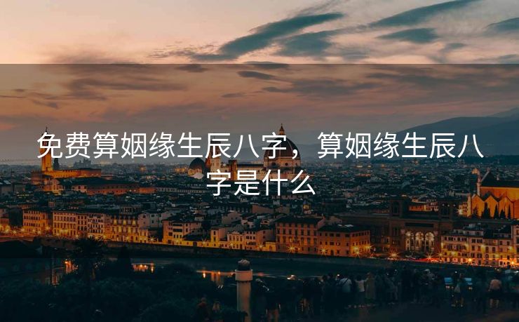 免费算姻缘生辰八字，算姻缘生辰八字是什么