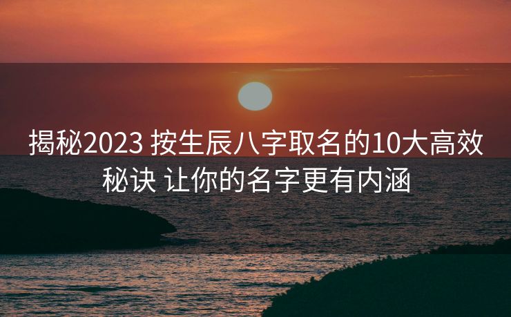 揭秘2023 按生辰八字取名的10大高效秘诀 让你的名字更有内涵