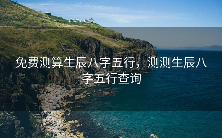 免费测算生辰八字五行，测测生辰八字五行查询